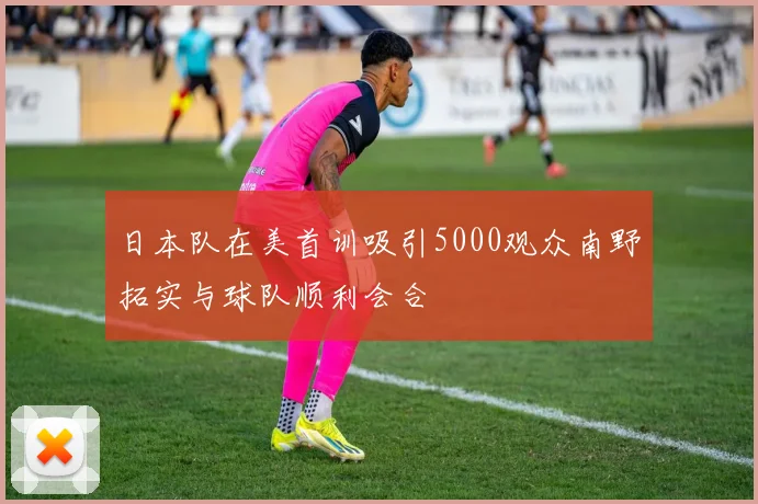 日本队在美首训吸引5000观众南野拓实与球队顺利会合