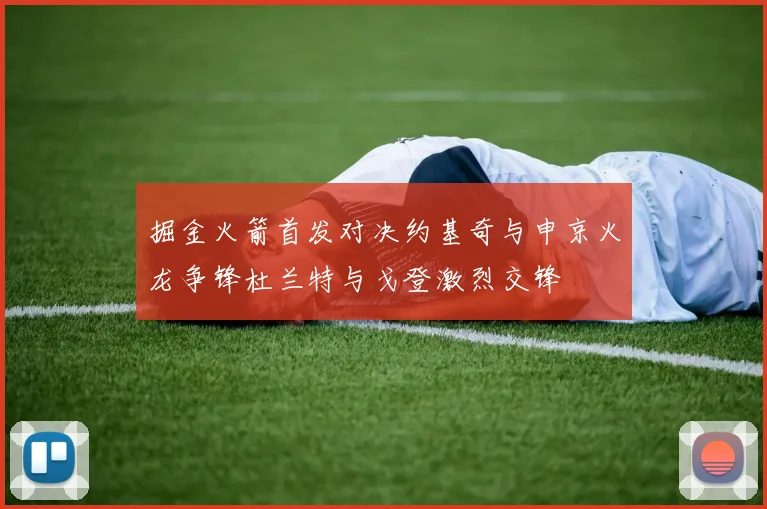 掘金火箭首发对决约基奇与申京火龙争锋杜兰特与戈登激烈交锋