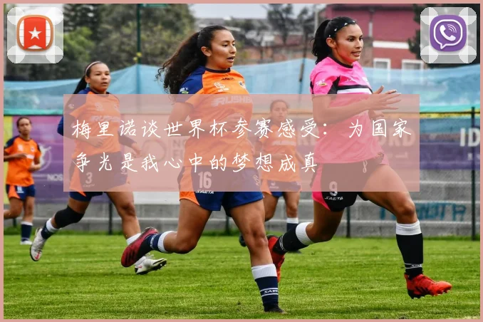 梅里诺谈世界杯参赛感受：为国家争光是我心中的梦想成真