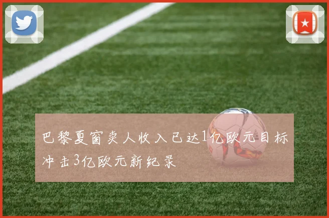 巴黎夏窗卖人收入已达1亿欧元目标冲击3亿欧元新纪录