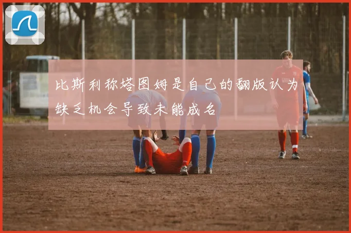 比斯利称塔图姆是自己的翻版认为缺乏机会导致未能成名