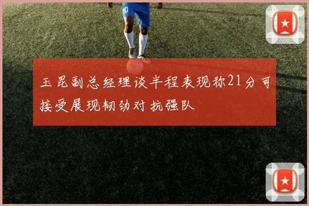 玉昆副总经理谈半程表现称21分可接受展现韧劲对抗强队