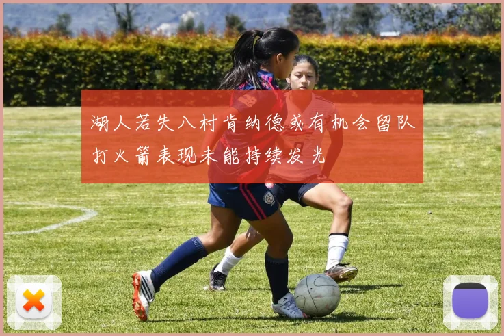 湖人若失八村肯纳德或有机会留队打火箭表现未能持续发光