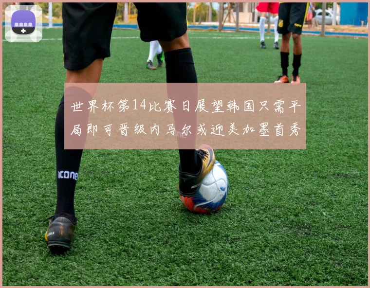 世界杯第14比赛日展望韩国只需平局即可晋级内马尔或迎美加墨首秀