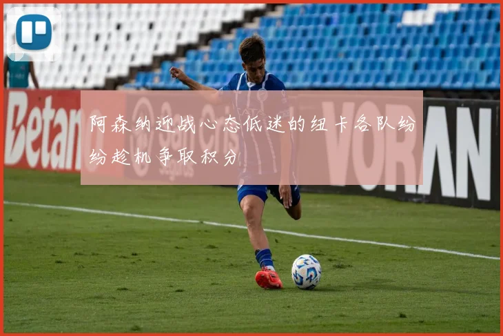阿森纳迎战心态低迷的纽卡各队纷纷趁机争取积分