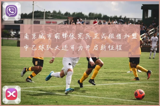 南京城市前锋张宪兵正式租借加盟中乙球队大连可为开启新征程