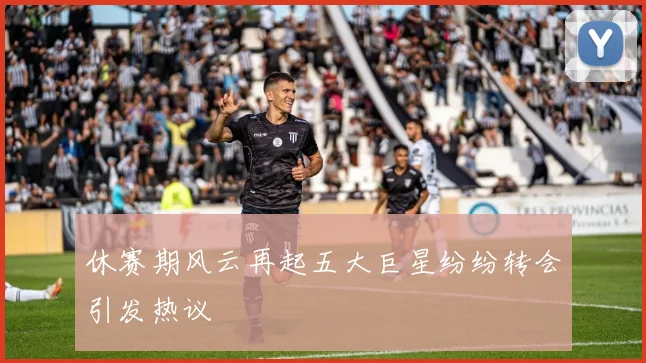 休赛期风云再起五大巨星纷纷转会引发热议