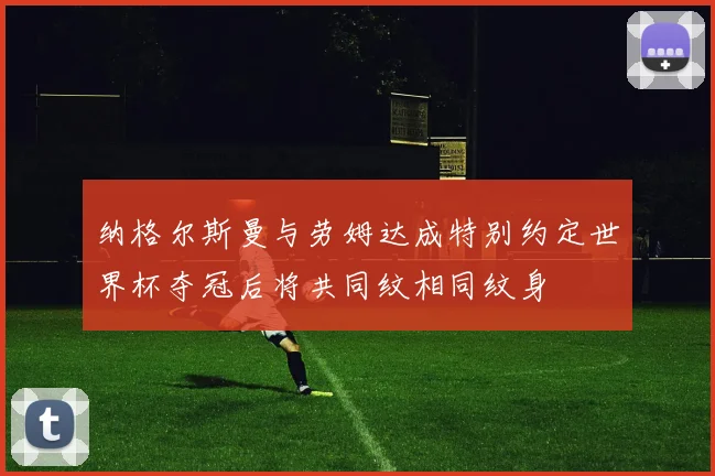 纳格尔斯曼与劳姆达成特别约定世界杯夺冠后将共同纹相同纹身