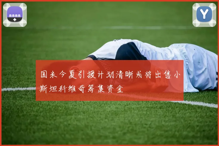 国米今夏引援计划清晰或将出售小斯坦科维奇筹集资金