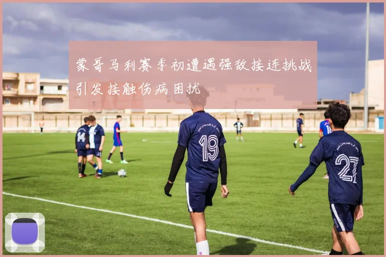 蒙哥马利赛季初遭遇强敌接连挑战引发接触伤病困扰