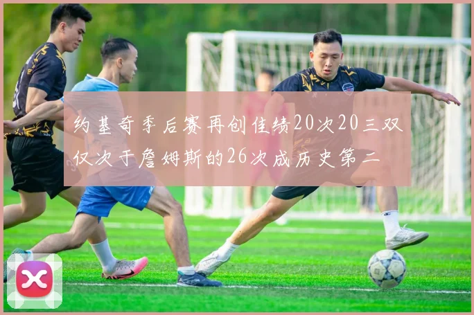 约基奇季后赛再创佳绩20次20三双仅次于詹姆斯的26次成历史第二