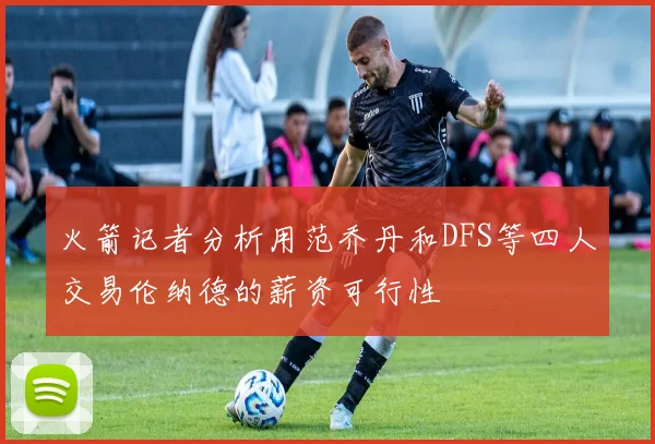 火箭记者分析用范乔丹和DFS等四人交易伦纳德的薪资可行性