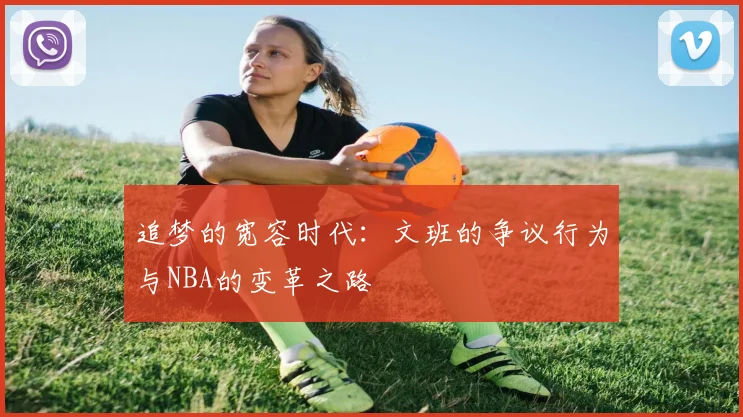 追梦的宽容时代：文班的争议行为与NBA的变革之路