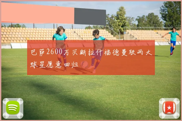 巴萨2600万买断拉什福德曼联两大球星愿意回归