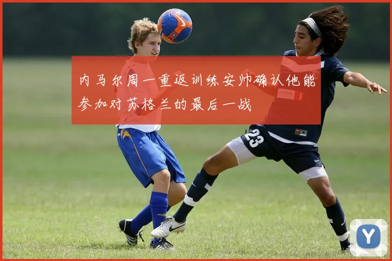 内马尔周一重返训练安帅确认他能参加对苏格兰的最后一战