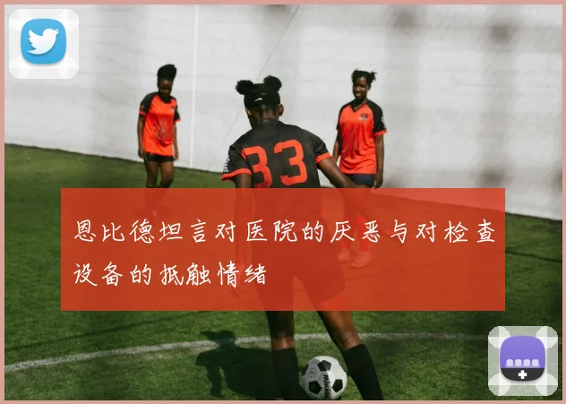 恩比德坦言对医院的厌恶与对检查设备的抵触情绪