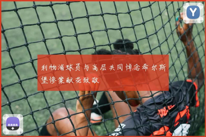 利物浦球员与高层共同悼念希尔斯堡惨案献花致敬