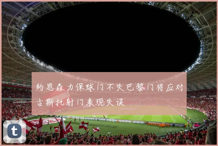 约恩森力保球门不失巴黎门将应对古斯托射门表现失误