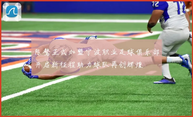 陈骜正式加盟宁波职业足球俱乐部开启新征程助力球队再创辉煌