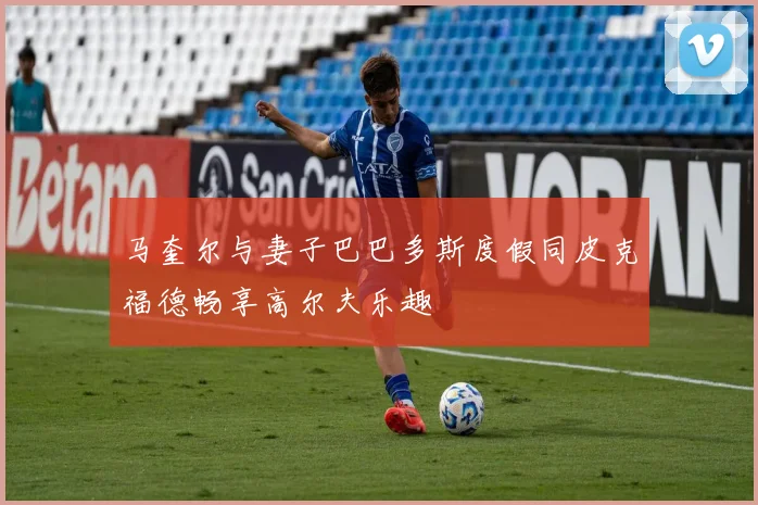 马奎尔与妻子巴巴多斯度假同皮克福德畅享高尔夫乐趣