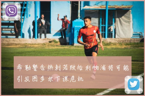希勒警告热刺若败给利物浦将可能引发图多尔下课危机