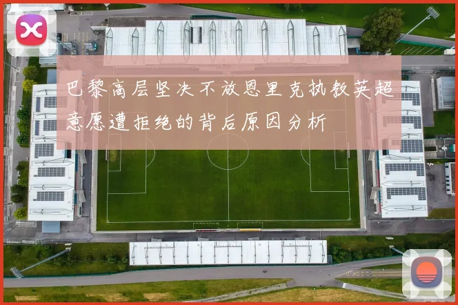 巴黎高层坚决不放恩里克执教英超意愿遭拒绝的背后原因分析
