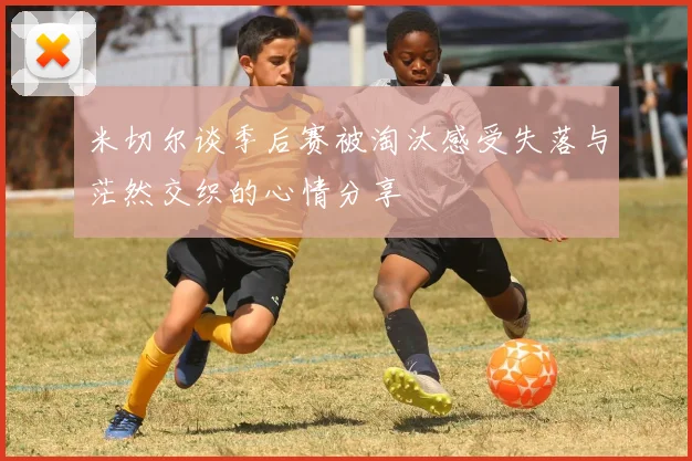 米切尔谈季后赛被淘汰感受失落与茫然交织的心情分享