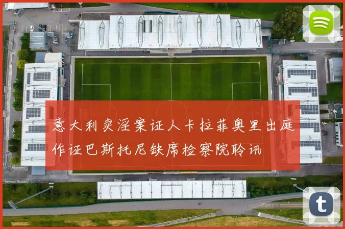 意大利卖淫案证人卡拉菲奥里出庭作证巴斯托尼缺席检察院聆讯