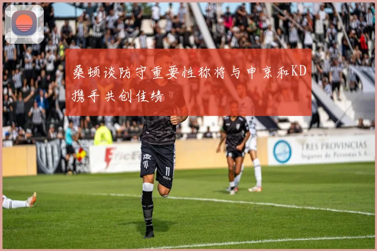 桑顿谈防守重要性称将与申京和KD携手共创佳绩
