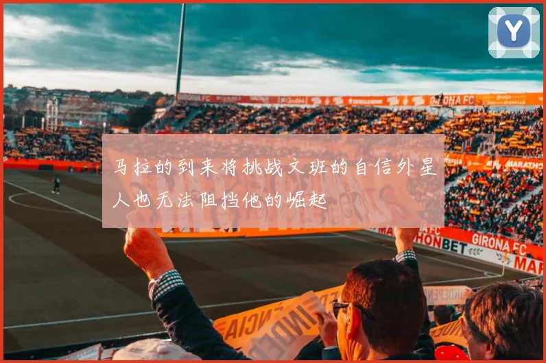马拉的到来将挑战文班的自信外星人也无法阻挡他的崛起