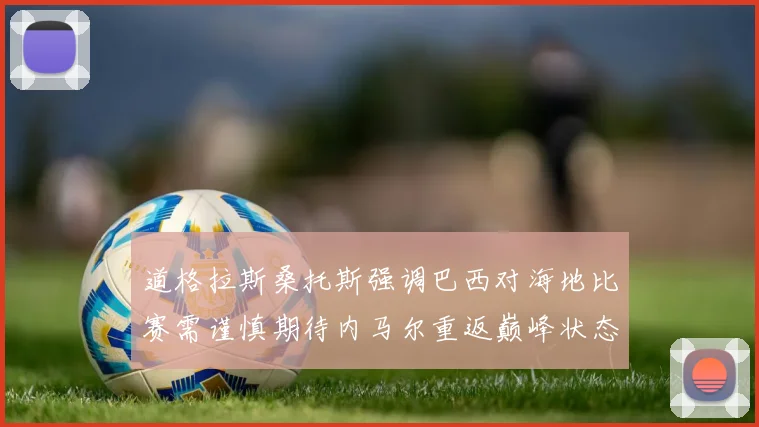 道格拉斯桑托斯强调巴西对海地比赛需谨慎期待内马尔重返巅峰状态