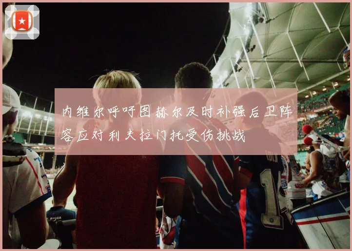内维尔呼吁图赫尔及时补强后卫阵容应对利夫拉门托受伤挑战