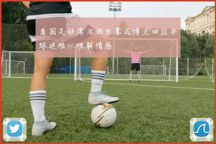 看国足缺席泪洒开幕式博主回应非球迷难以理解情感