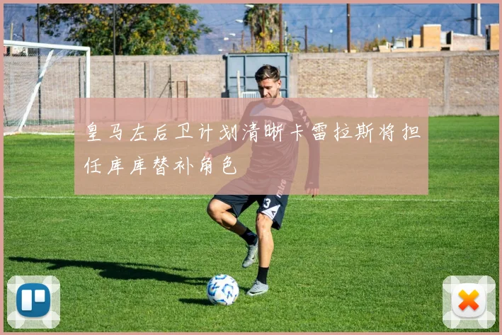 皇马左后卫计划清晰卡雷拉斯将担任库库替补角色