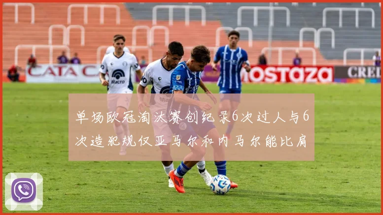 单场欧冠淘汰赛创纪录6次过人与6次造犯规仅亚马尔和内马尔能比肩