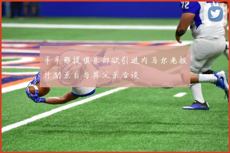辛辛那提俱乐部欲引进内马尔老板计划亲自与其父亲洽谈