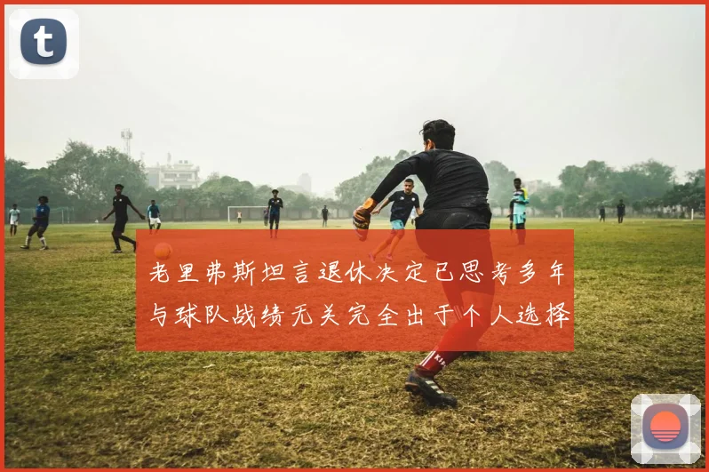 老里弗斯坦言退休决定已思考多年与球队战绩无关完全出于个人选择