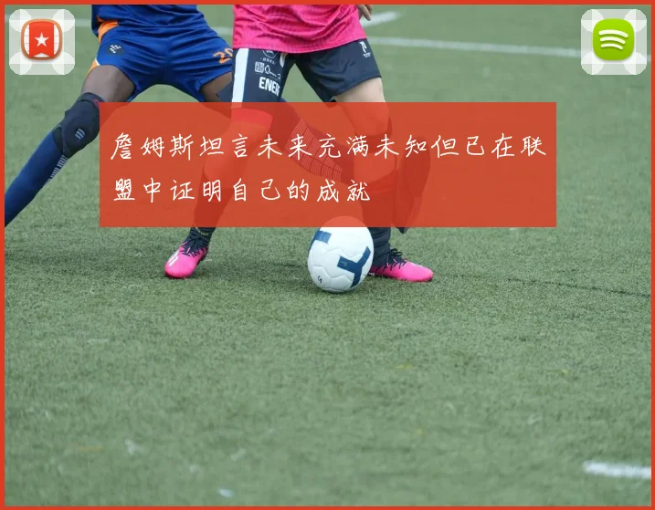 詹姆斯坦言未来充满未知但已在联盟中证明自己的成就