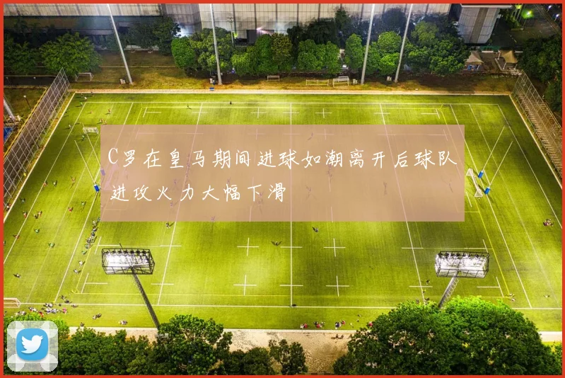 C罗在皇马期间进球如潮离开后球队进攻火力大幅下滑