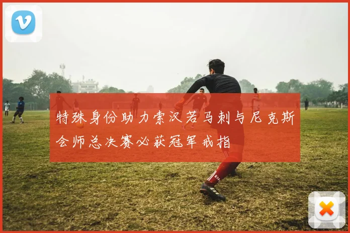 特殊身份助力索汉若马刺与尼克斯会师总决赛必获冠军戒指