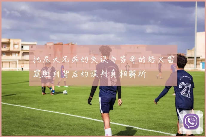 托尼大兄弟的失误与芬奇的怒火雷霆胜利背后的误判真相解析